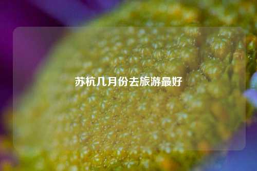 苏杭几月份去旅游最好