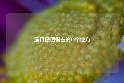 厦门最值得去的10个地方