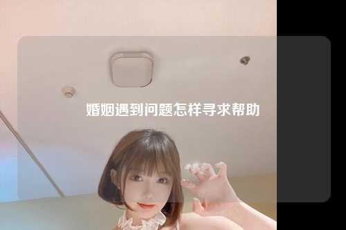 婚姻遇到问题怎样寻求帮助