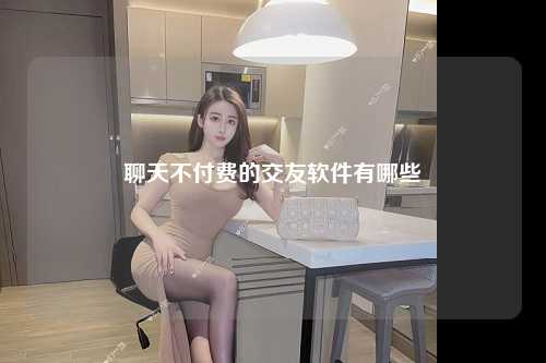 聊天不付费的交友软件有哪些