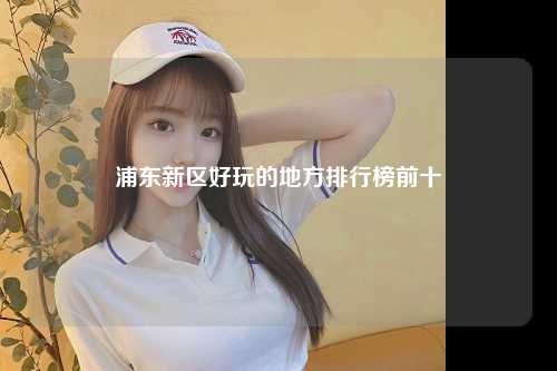 浦东新区好玩的地方排行榜前十