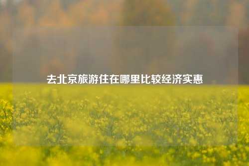 去北京旅游住在哪里比较经济实惠
