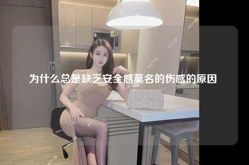 为什么总是缺乏安全感莫名的伤感的原因 