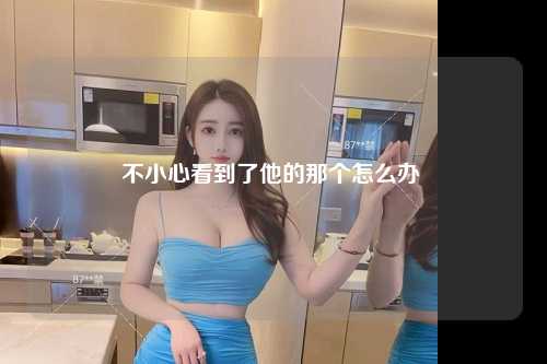 不小心看到了他的那个怎么办 