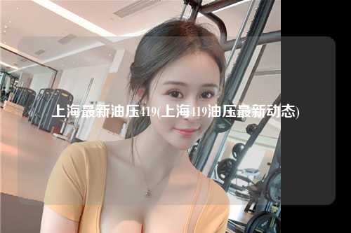 上海最新油压419(上海419油压最新动态)
