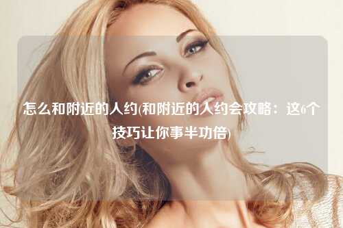 怎么和附近的人约(和附近的人约会攻略：这6个技巧让你事半功倍)