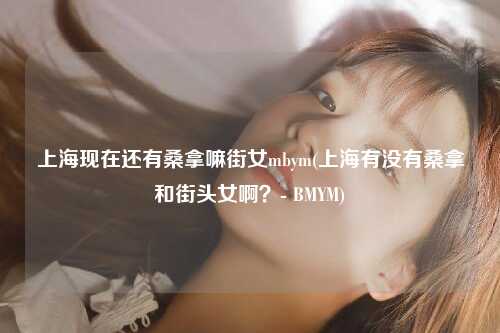上海现在还有桑拿嘛街女mbym(上海有没有桑拿和街头女啊？- BMYM)