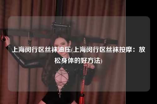 上海闵行区丝袜油压(上海闵行区丝袜按摩：放松身体的好方法)
