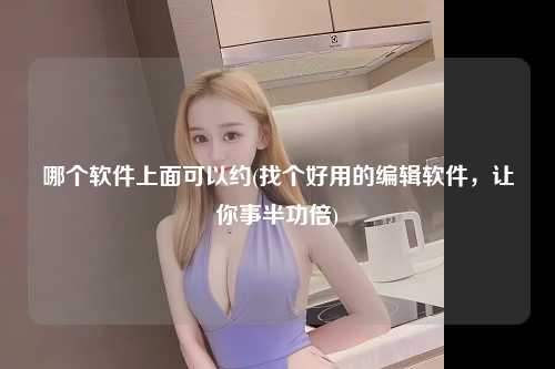 哪个软件上面可以约(找个好用的编辑软件，让你事半功倍)