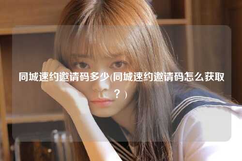 同城速约邀请码多少(同城速约邀请码怎么获取？)