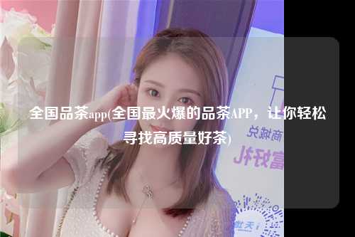 全国品茶app(全国最火爆的品茶APP，让你轻松寻找高质量好茶)