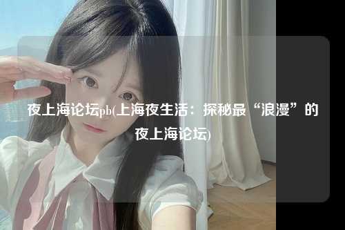 夜上海论坛pb(上海夜生活：探秘最“浪漫”的夜上海论坛)