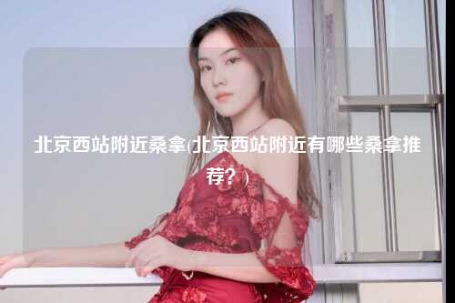 北京西站附近桑拿(北京西站附近有哪些桑拿推荐？)