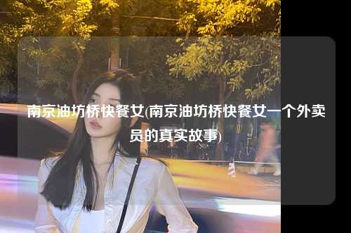 南京油坊桥快餐女(南京油坊桥快餐女一个外卖员的真实故事)