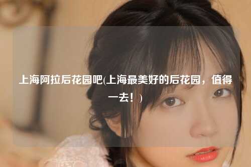 上海阿拉后花园吧(上海最美好的后花园，值得一去！)