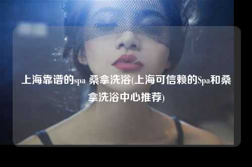 上海靠谱的spa 桑拿洗浴(上海可信赖的Spa和桑拿洗浴中心推荐)