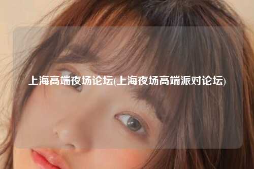 上海高端夜场论坛(上海夜场高端派对论坛)