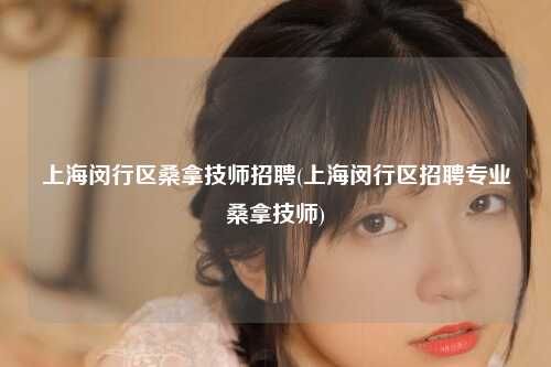上海闵行区桑拿技师招聘(上海闵行区招聘专业桑拿技师)