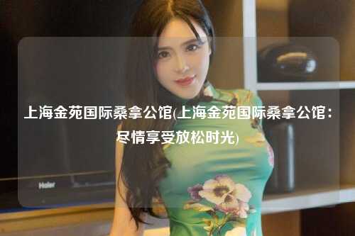 上海金苑国际桑拿公馆(上海金苑国际桑拿公馆：尽情享受放松时光)