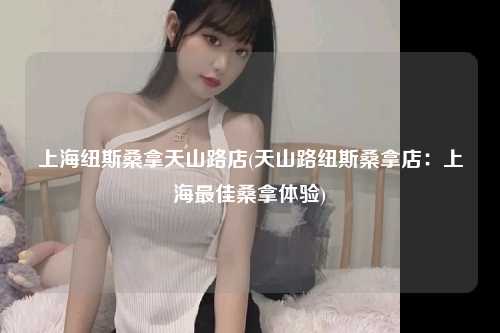 上海纽斯桑拿天山路店(天山路纽斯桑拿店：上海最佳桑拿体验)