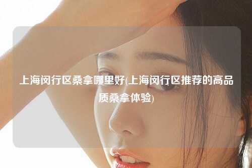 上海闵行区桑拿哪里好(上海闵行区推荐的高品质桑拿体验)