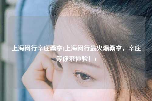 上海闵行辛庄桑拿(上海闵行最火爆桑拿，辛庄等你来体验！)