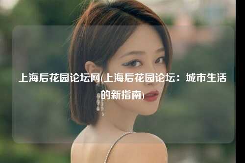 上海后花园论坛网(上海后花园论坛：城市生活的新指南)