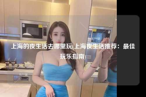 上海的夜生活去哪里玩(上海夜生活推荐：最佳玩乐指南)