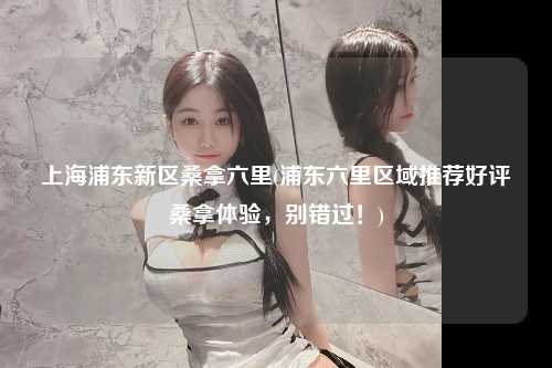 上海浦东新区桑拿六里(浦东六里区域推荐好评桑拿体验，别错过！)
