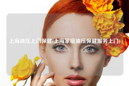 上海油压上门保健(上海家庭油压保健服务上门)