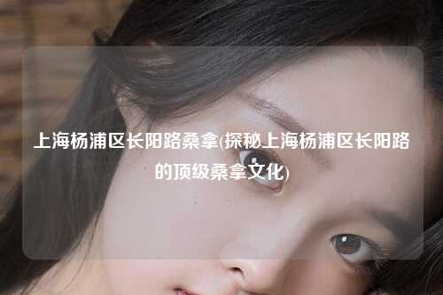 上海杨浦区长阳路桑拿(探秘上海杨浦区长阳路的顶级桑拿文化)