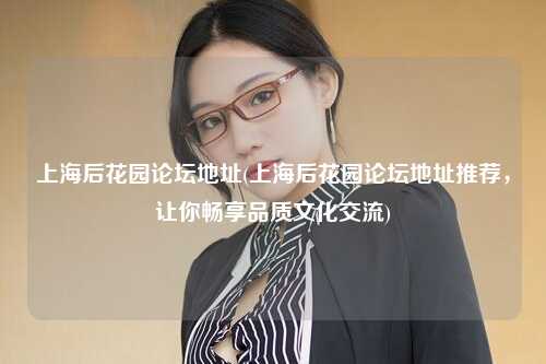 上海后花园论坛地址(上海后花园论坛地址推荐，让你畅享品质文化交流)