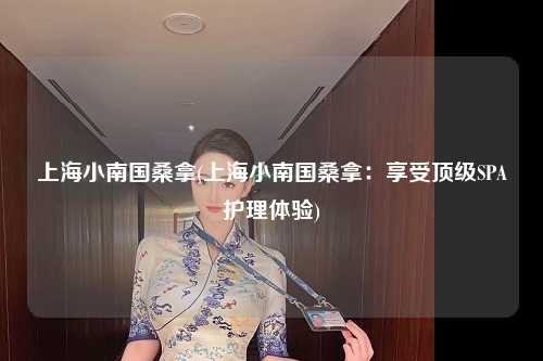 上海小南国桑拿(上海小南国桑拿：享受顶级SPA护理体验)