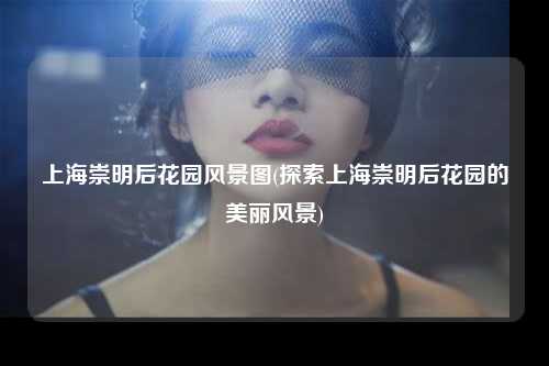 上海崇明后花园风景图(探索上海崇明后花园的美丽风景)