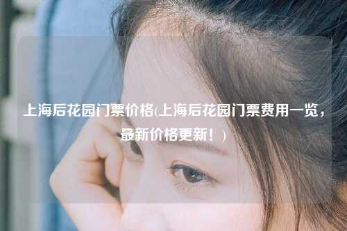 上海后花园门票价格(上海后花园门票费用一览，最新价格更新！)