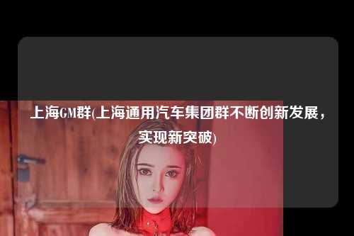 上海GM群(上海通用汽车集团群不断创新发展，实现新突破)