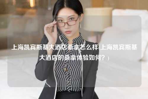 上海凯宾斯基大酒店桑拿怎么样(上海凯宾斯基大酒店的桑拿体验如何？)