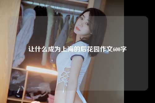 让什么成为上海的后花园作文600字