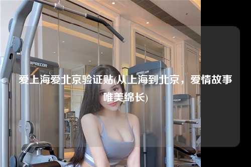 爱上海爱北京验证贴(从上海到北京，爱情故事唯美绵长)