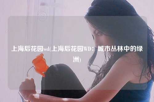 上海后花园wd(上海后花园WD：城市丛林中的绿洲)