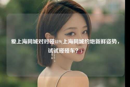 爱上海同城对对碰419(上海同城约炮新鲜姿势，试试碰碰车？)