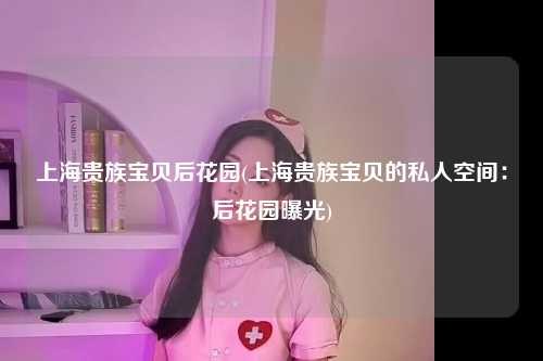上海贵族宝贝后花园(上海贵族宝贝的私人空间：后花园曝光)