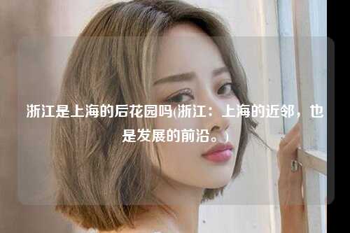 浙江是上海的后花园吗(浙江：上海的近邻，也是发展的前沿。)