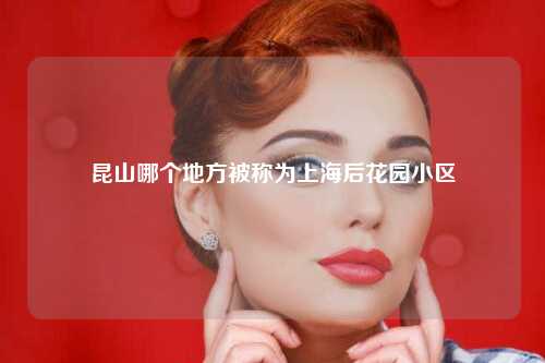 昆山哪个地方被称为上海后花园小区