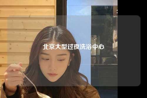 北京大型过夜洗浴中心