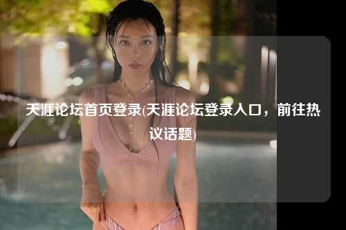 天涯论坛首页登录(天涯论坛登录入口，前往热议话题)
