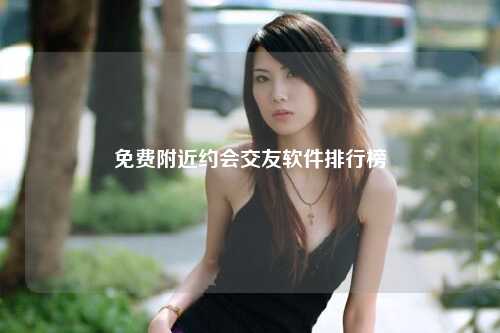 免费附近约会交友软件排行榜