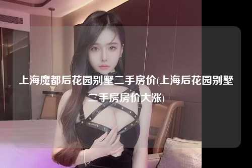 上海魔都后花园别墅二手房价(上海后花园别墅二手房房价大涨)