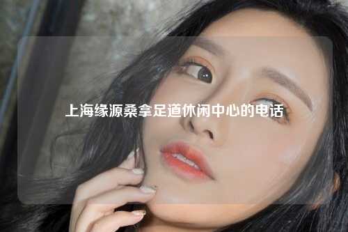 上海缘源桑拿足道休闲中心的电话
