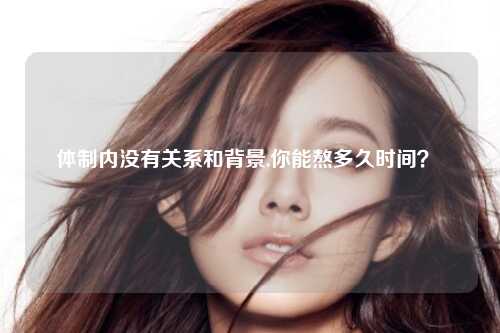 体制内没有关系和背景,你能熬多久时间？ 